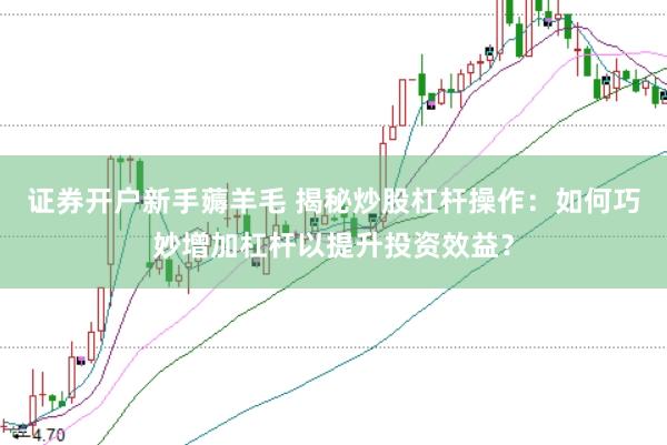 证券开户新手薅羊毛 揭秘炒股杠杆操作：如何巧妙增加杠杆以提升投资效益？