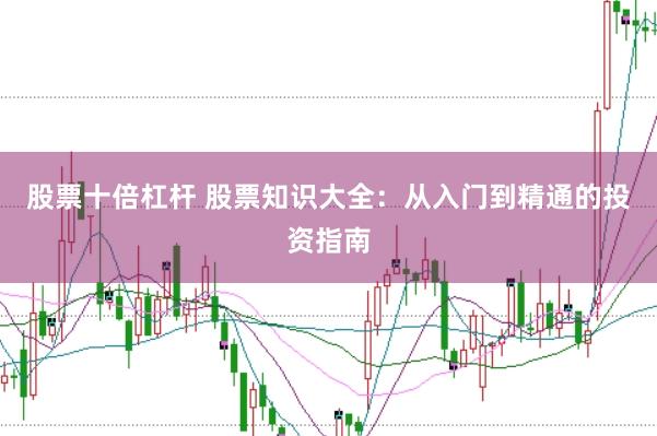 股票十倍杠杆 股票知识大全:从入门到精通的投资指南