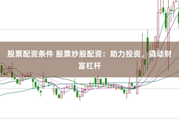 股票配资条件 股票炒股配资:助力投资,撬动财富杠杆