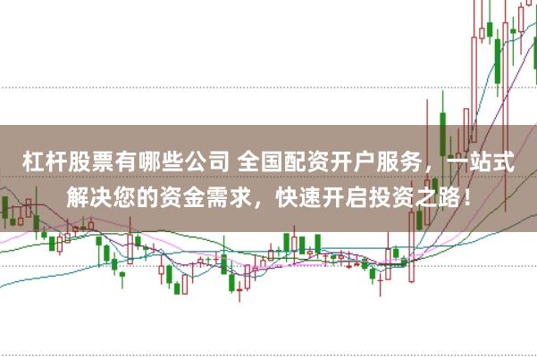 杠杆股票有哪些公司 全国配资开户服务，一站式解决您的资金需求，快速开启投资之路！