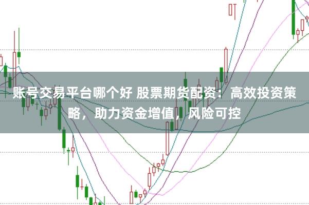 账号交易平台哪个好 股票期货配资：高效投资策略，助力资金增值，风险可控
