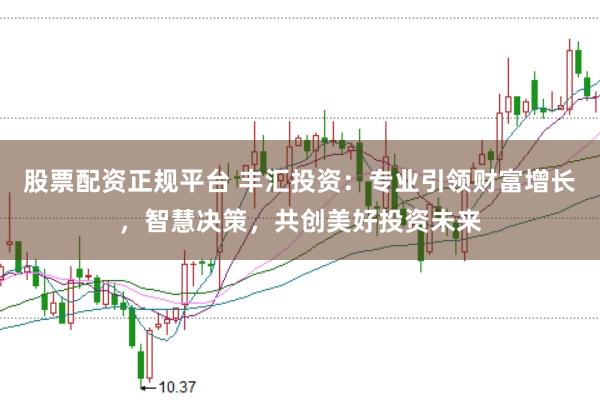 股票配资正规平台 丰汇投资：专业引领财富增长，智慧决策，共创美好投资未来