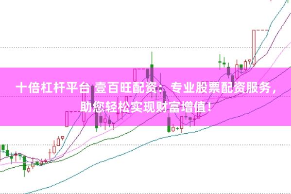 十倍杠杆平台 壹百旺配资：专业股票配资服务，助您轻松实现财富增值！