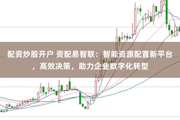 配资炒股开户 资配易智联：智能资源配置新平台，高效决策，助力企业数字化转型