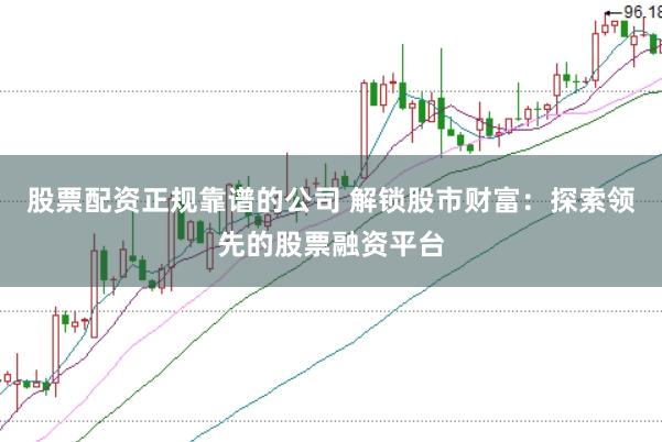 股票配资正规靠谱的公司 解锁股市财富：探索领先的股票融资平台