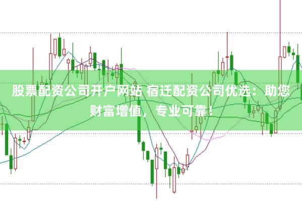 股票配资公司开户网站 宿迁配资公司优选:助您财富增值,专业可靠!