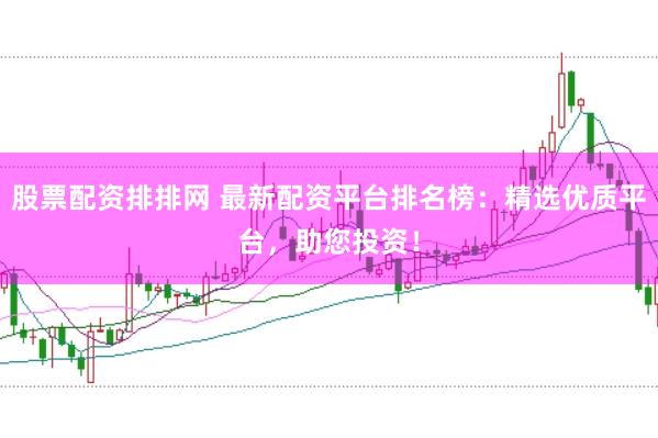 股票配资排排网 最新配资平台排名榜：精选优质平台，助您投资！