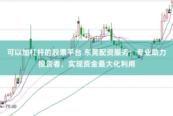 可以加杠杆的股票平台 东莞配资服务:专业助力投资者,实现资金最大化利用