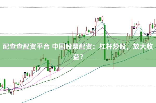 配查查配资平台 中国股票配资:杠杆炒股,放大收益?
