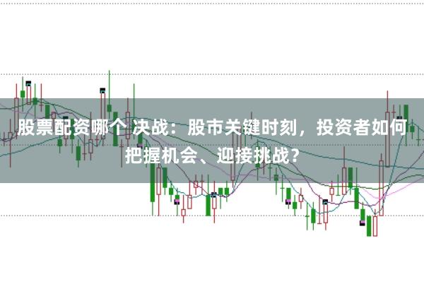 股票配资哪个 决战：股市关键时刻，投资者如何把握机会、迎接挑战？