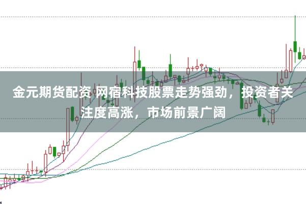金元期货配资 网宿科技股票走势强劲,投资者关注度高涨,市场前景广阔