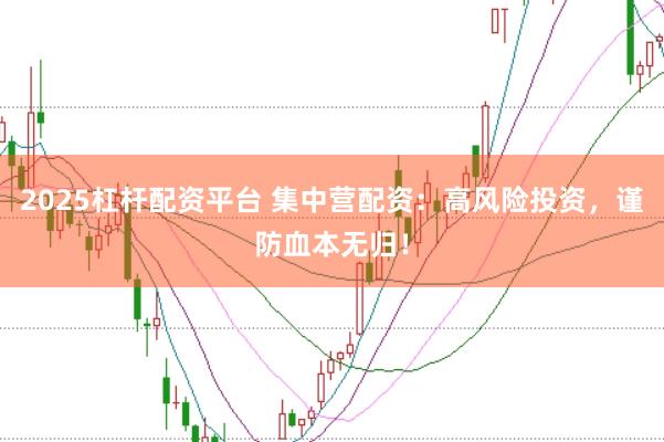 2025杠杆配资平台 集中营配资：高风险投资，谨防血本无归！