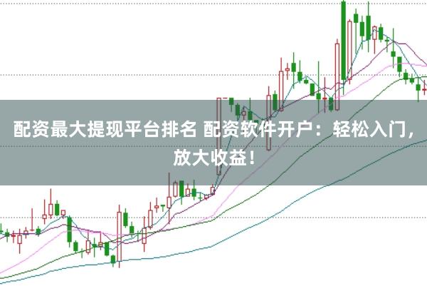 配资最大提现平台排名 配资软件开户：轻松入门，放大收益！