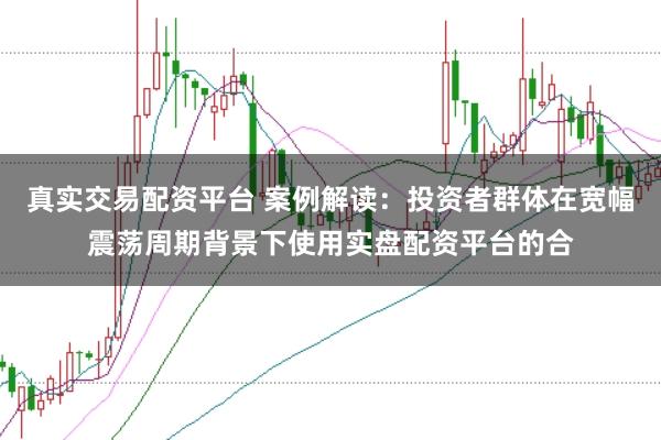 真实交易配资平台 案例解读:投资者群体在宽幅震荡周期背景下使用实盘配资平台的合