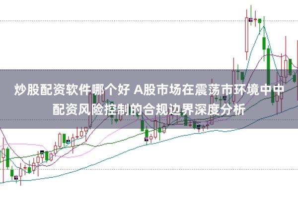 炒股配资软件哪个好 A股市场在震荡市环境中中配资风险控制的合规边界深度分析