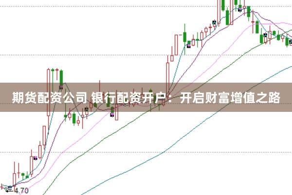 期货配资公司 银行配资开户:开启财富增值之路
