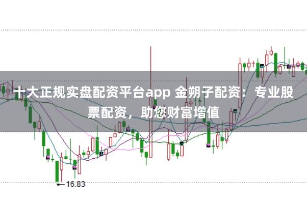 十大正规实盘配资平台app 金朔子配资：专业股票配资，助您财富增值