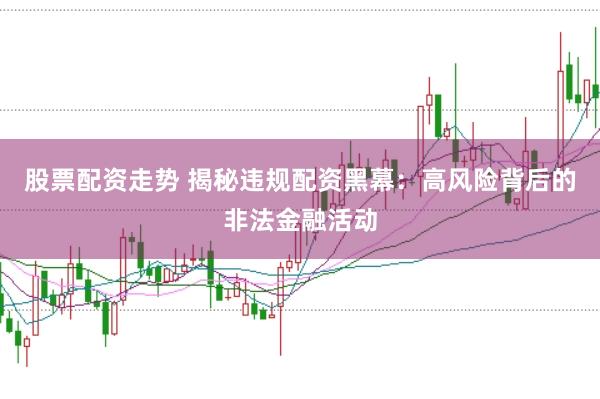 股票配资走势 揭秘违规配资黑幕：高风险背后的非法金融活动