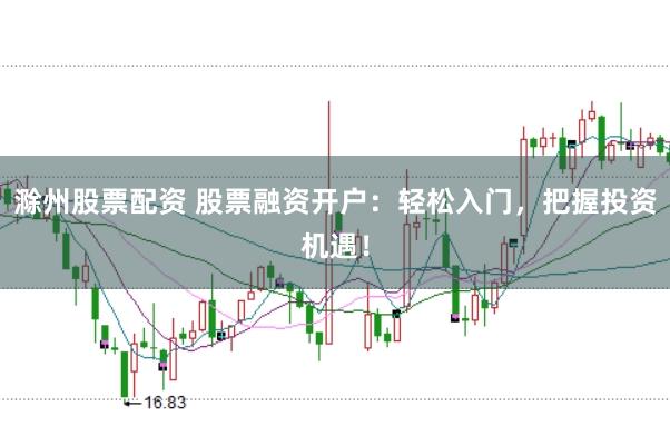 滁州股票配资 股票融资开户:轻松入门,把握投资机遇!