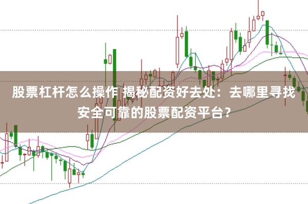 股票杠杆怎么操作 揭秘配资好去处:去哪里寻找安全可靠的股票配资平台?