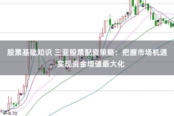 股票基础知识 三亚股票配资策略:把握市场机遇,实现资金增值最大化