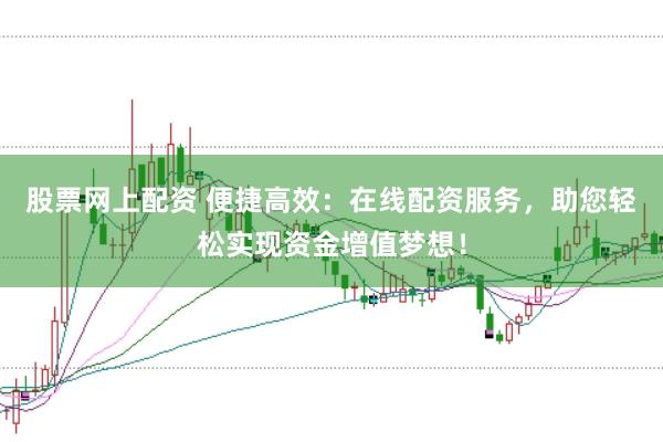 股票网上配资 便捷高效:在线配资服务,助您轻松实现资金增值梦想!