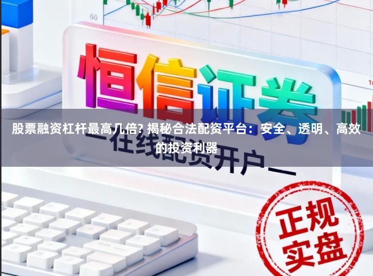 股票融资杠杆最高几倍? 揭秘合法配资平台：安全、透明、高效的投资利器