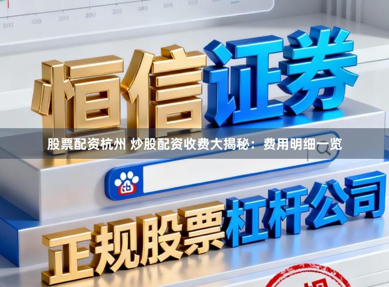 股票配资杭州 炒股配资收费大揭秘：费用明细一览