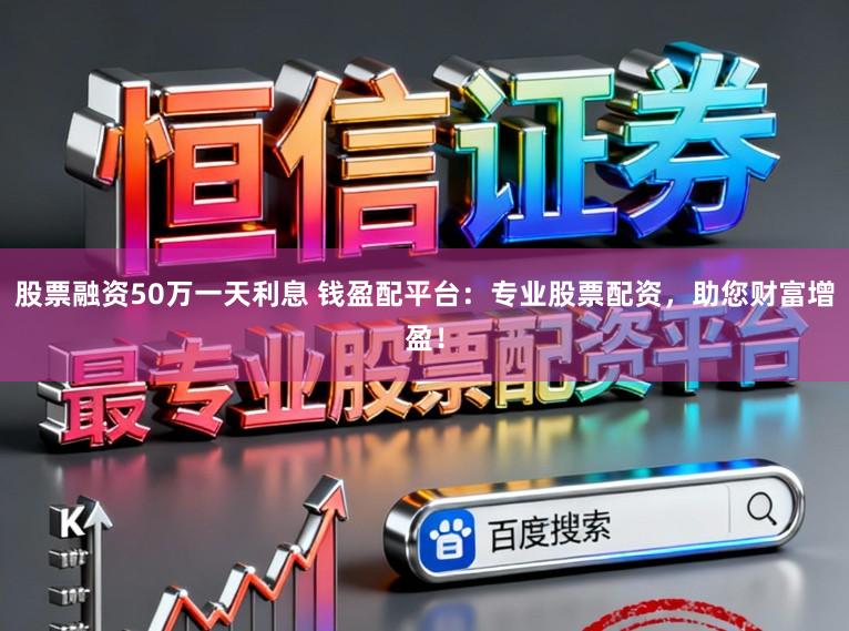 股票融资50万一天利息 钱盈配平台:专业股票配资,助您财富增盈!