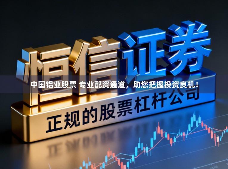 中国铝业股票 专业配资通道，助您把握投资良机！