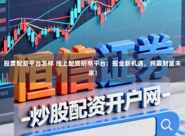 股票配资平台怎样 线上配资招商平台：掘金新机遇，共赢财富未来！