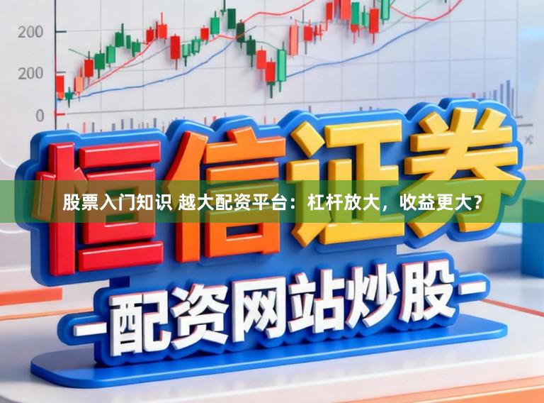 股票入门知识 越大配资平台：杠杆放大，收益更大？