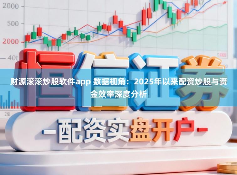 财源滚滚炒股软件app 数据视角：2025年以来配资炒股与资金效率深度分析