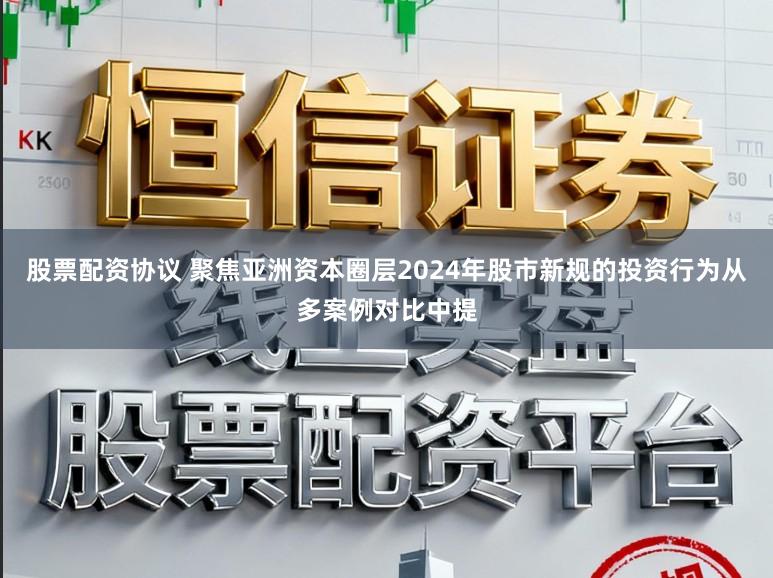 股票配资协议 聚焦亚洲资本圈层2024年股市新规的投资行为从多案例对比中提