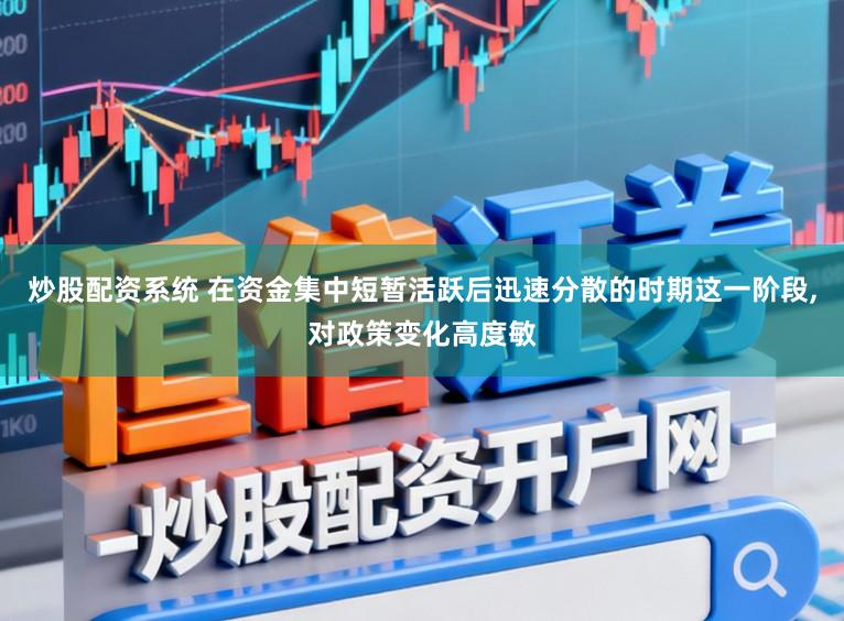 炒股配资系统 在资金集中短暂活跃后迅速分散的时期这一阶段，对政策变化高度敏
