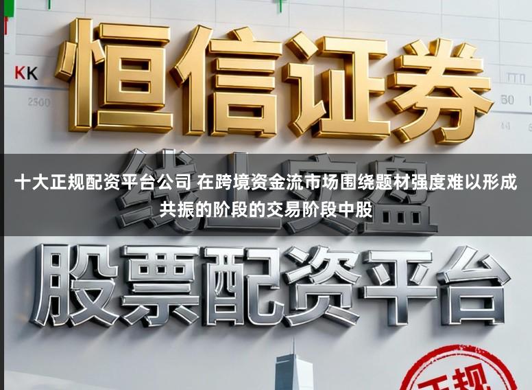 十大正规配资平台公司 在跨境资金流市场围绕题材强度难以形成共振的阶段的交易阶段中股