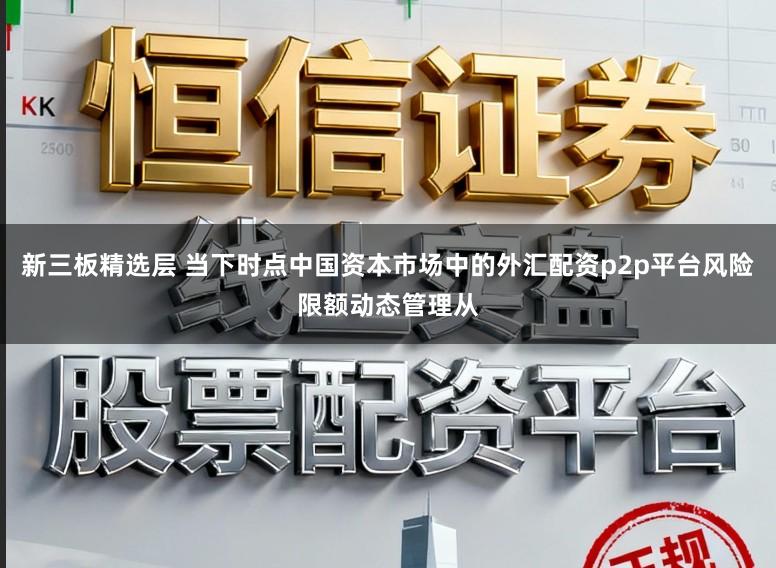 新三板精选层 当下时点中国资本市场中的外汇配资p2p平台风险限额动态管理从