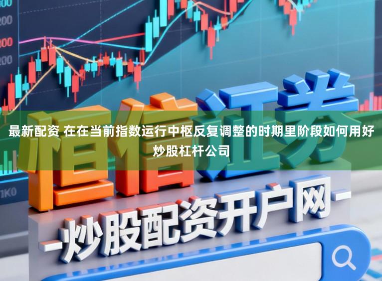 最新配资 在在当前指数运行中枢反复调整的时期里阶段如何用好炒股杠杆公司