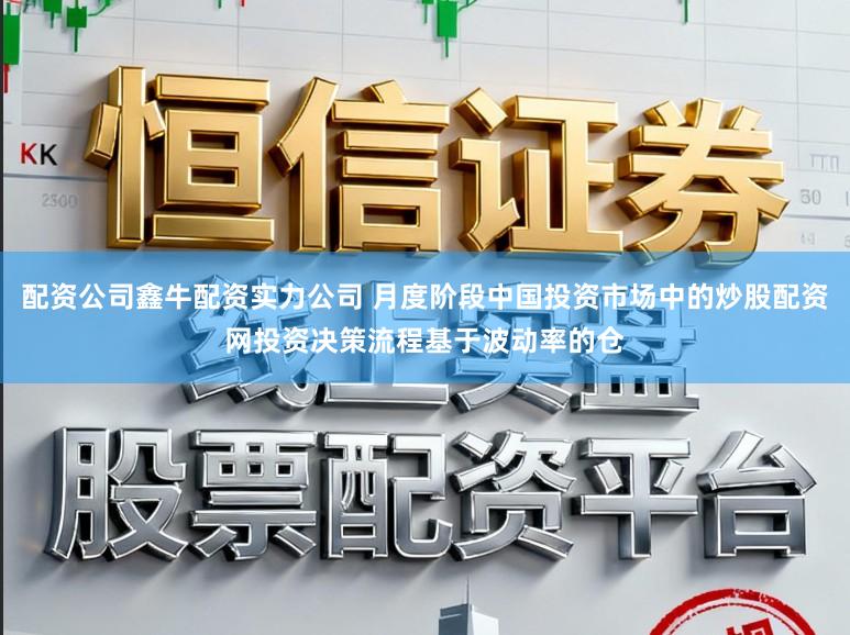 配资公司鑫牛配资实力公司 月度阶段中国投资市场中的炒股配资网投资决策流程基于波动率的仓