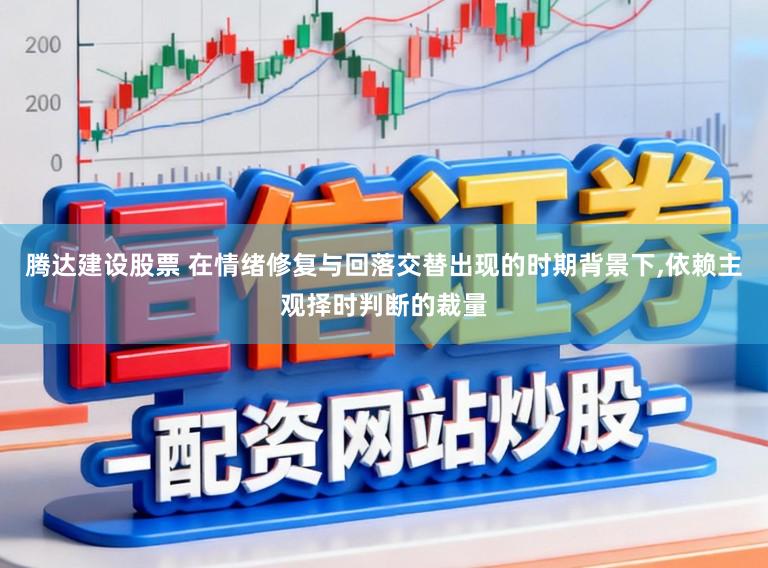 腾达建设股票 在情绪修复与回落交替出现的时期背景下，依赖主观择时判断的裁量