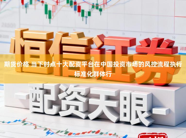 期货价格 当下时点十大配资平台在中国投资市场的风控流程执行标准化群体行
