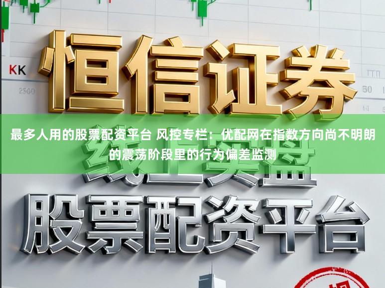 最多人用的股票配资平台 风控专栏:优配网在指数方向尚不明朗的震荡阶段里的行为偏差监测