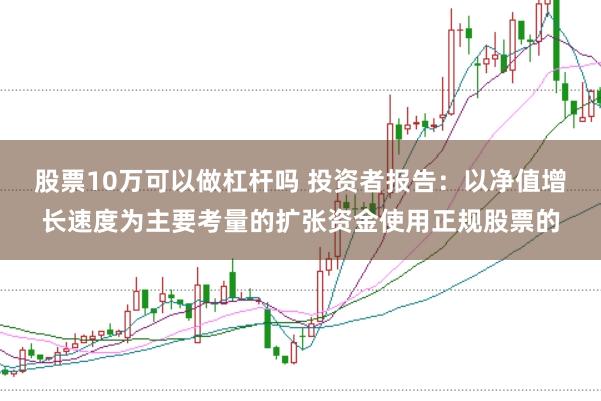 股票10万可以做杠杆吗 投资者报告:以净值增长速度为主要考量的扩张资金使用正规股票的