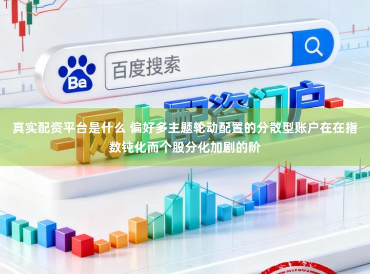 真实配资平台是什么 偏好多主题轮动配置的分散型账户在在指数钝化而个股分化加剧的阶