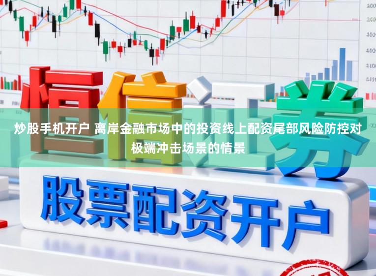 炒股手机开户 离岸金融市场中的投资线上配资尾部风险防控对极端冲击场景的情景