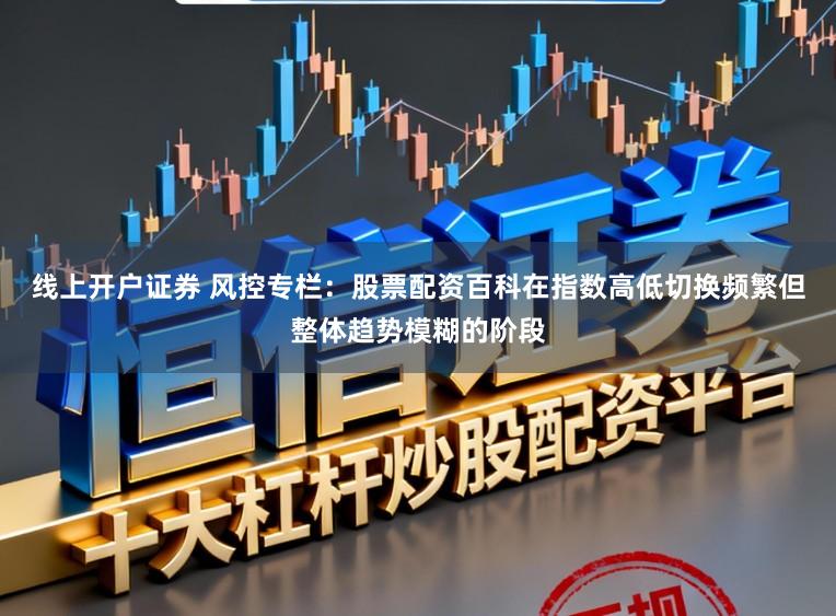线上开户证券 风控专栏：股票配资百科在指数高低切换频繁但整体趋势模糊的阶段