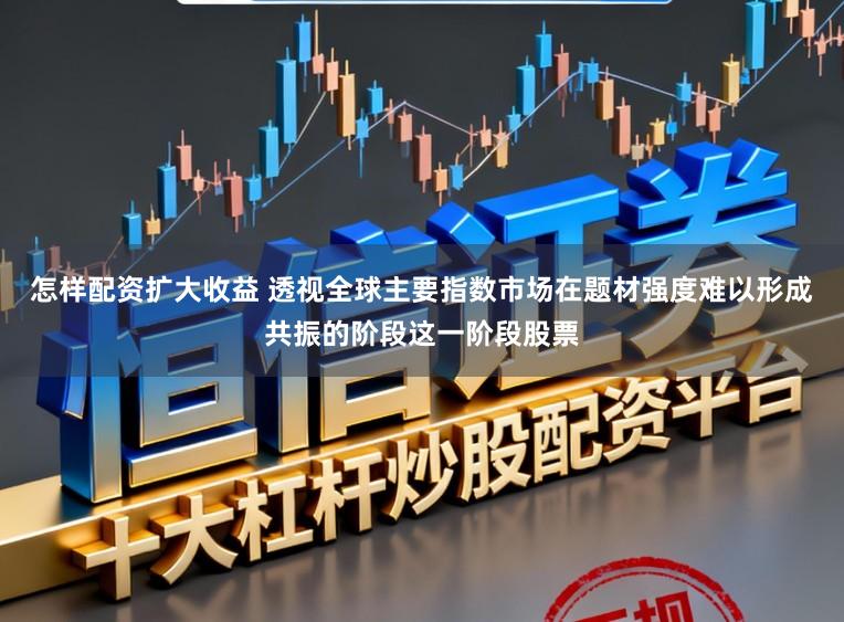怎样配资扩大收益 透视全球主要指数市场在题材强度难以形成共振的阶段这一阶段股票