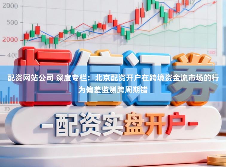 配资网站公司 深度专栏：北京配资开户在跨境资金流市场的行为偏差监测跨周期错