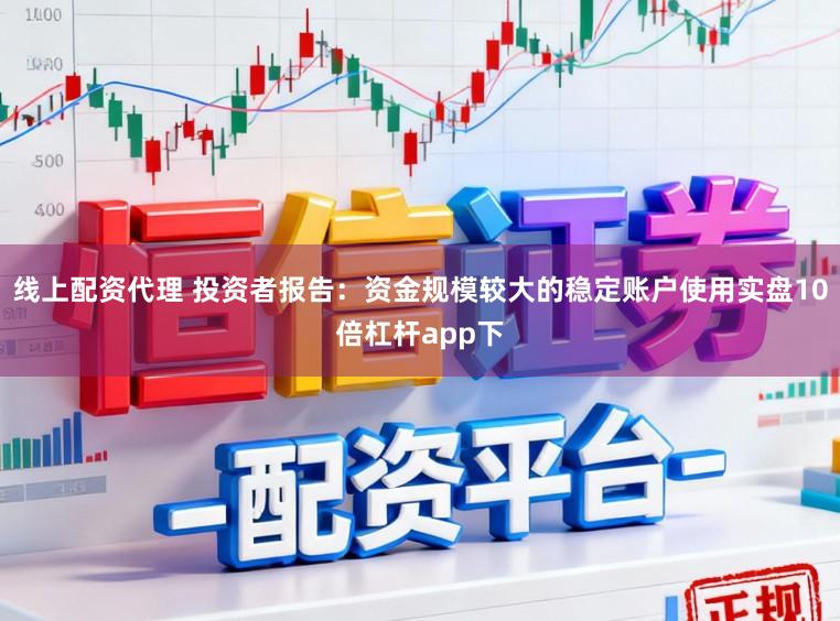 线上配资代理 投资者报告：资金规模较大的稳定账户使用实盘10倍杠杆app下