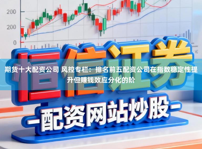 期货十大配资公司 风控专栏：排名前五配资公司在指数稳定性提升但赚钱效应分化的阶